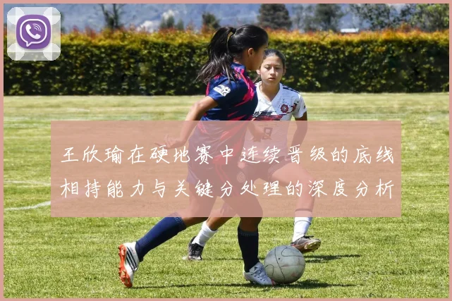 王欣瑜在硬地赛中连续晋级的底线相持能力与关键分处理的深度分析