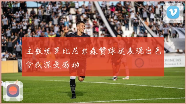 主教练罗比尼尔森赞球迷表现出色令我深受感动