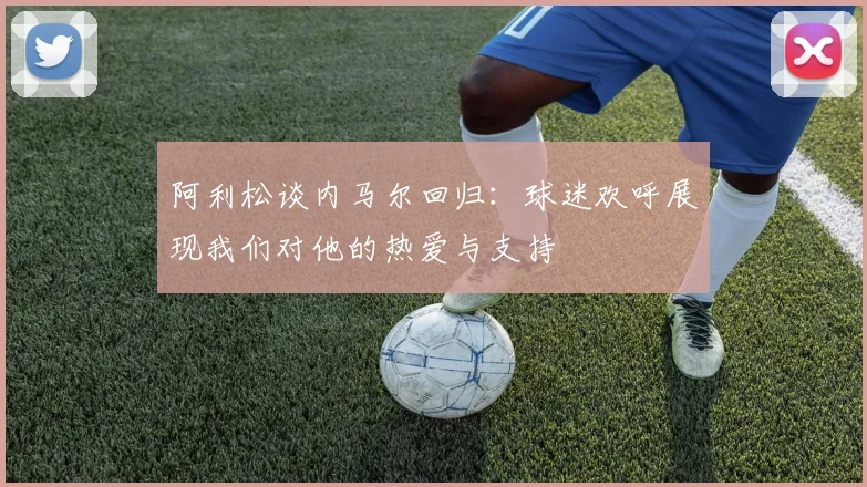 阿利松谈内马尔回归：球迷欢呼展现我们对他的热爱与支持