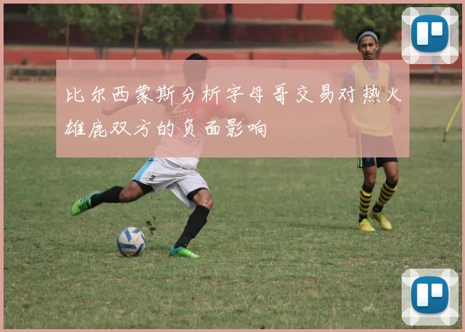 比尔西蒙斯分析字母哥交易对热火雄鹿双方的负面影响