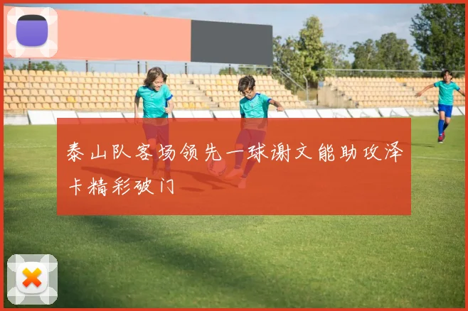 泰山队客场领先一球谢文能助攻泽卡精彩破门