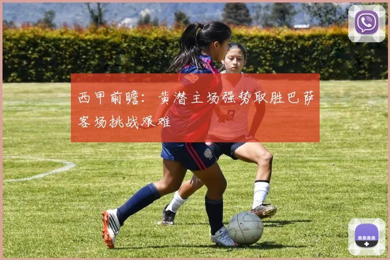 西甲前瞻：黄潜主场强势取胜巴萨客场挑战艰难