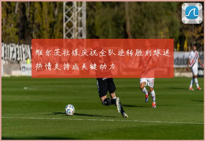 维尔茨社媒庆祝全队逆转胜利球迷热情支持成关键动力