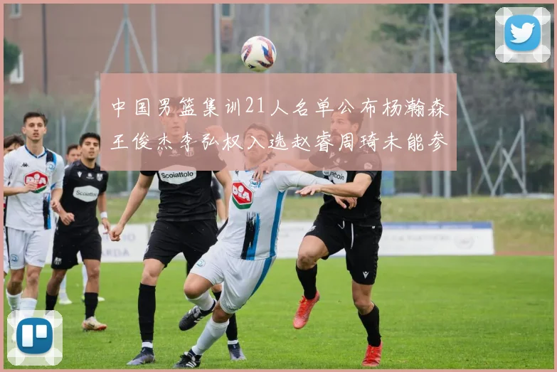 中国男篮集训21人名单公布杨瀚森王俊杰李弘权入选赵睿周琦未能参加