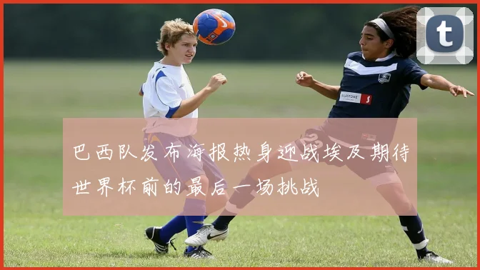 巴西队发布海报热身迎战埃及期待世界杯前的最后一场挑战