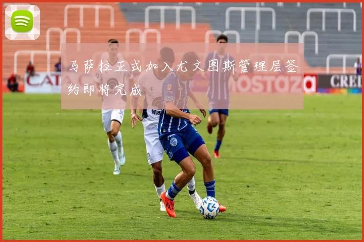 马萨拉正式加入尤文图斯管理层签约即将完成