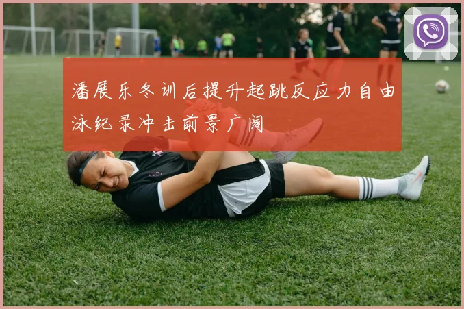 潘展乐冬训后提升起跳反应力自由泳纪录冲击前景广阔