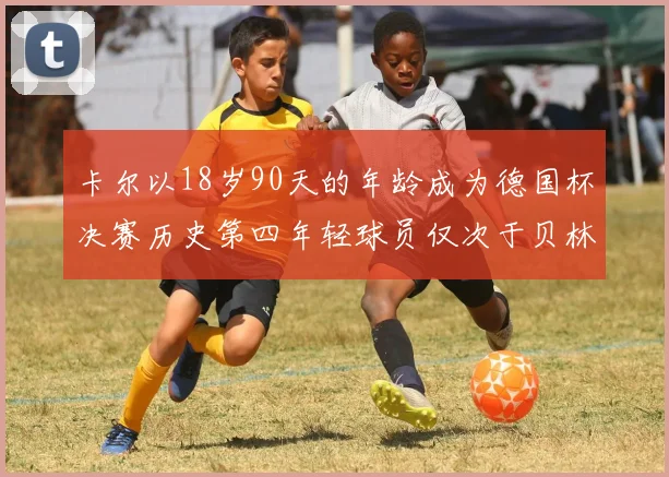 卡尔以18岁90天的年龄成为德国杯决赛历史第四年轻球员仅次于贝林等人
