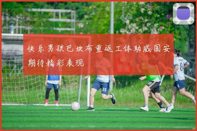 快乐男孩巴坎布重返工体助威国安期待精彩表现