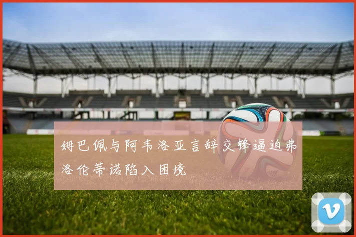 姆巴佩与阿韦洛亚言辞交锋逼迫弗洛伦蒂诺陷入困境