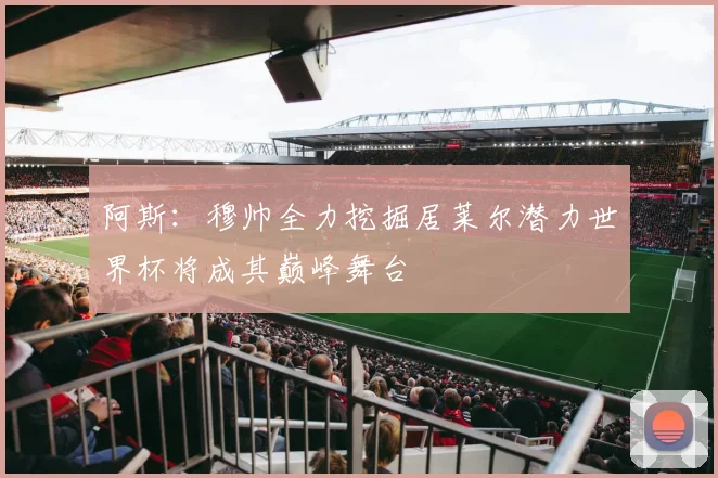 阿斯：穆帅全力挖掘居莱尔潜力世界杯将成其巅峰舞台