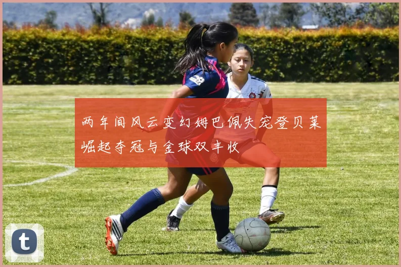 两年间风云变幻姆巴佩失宠登贝莱崛起夺冠与金球双丰收