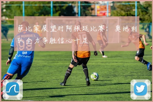 萨比策展望对阿根廷比赛：奥地利队全力争胜信心十足