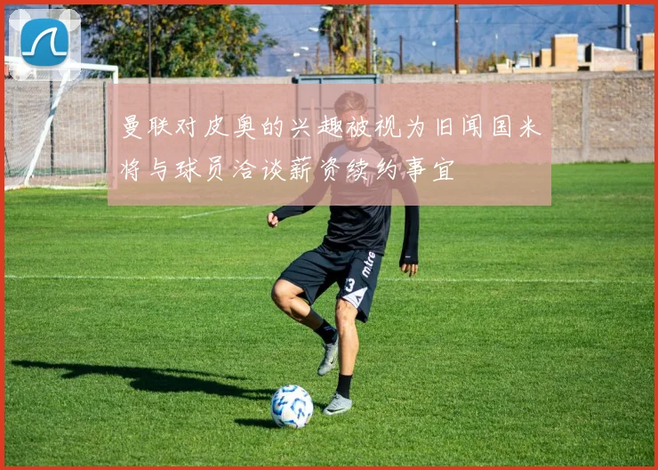 曼联对皮奥的兴趣被视为旧闻国米将与球员洽谈薪资续约事宜