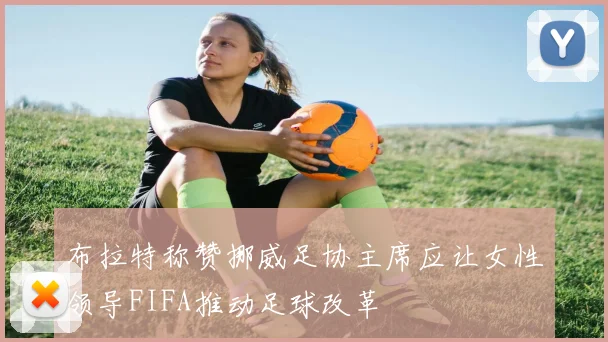 布拉特称赞挪威足协主席应让女性领导FIFA推动足球改革