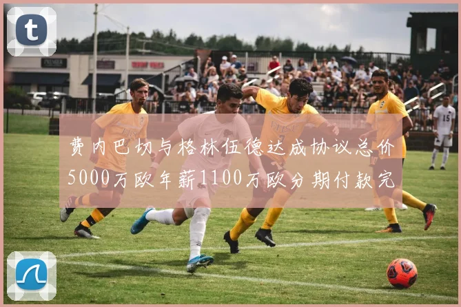 费内巴切与格林伍德达成协议总价5000万欧年薪1100万欧分期付款完成交易