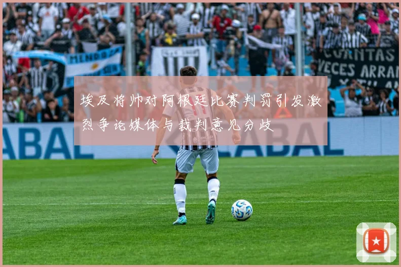埃及将帅对阿根廷比赛判罚引发激烈争论媒体与裁判意见分歧