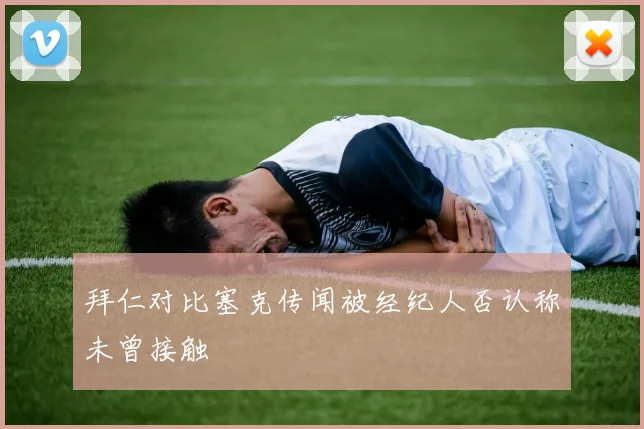 拜仁对比塞克传闻被经纪人否认称未曾接触