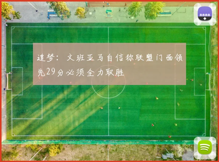 追梦：文班亚马自信称联盟门面领先29分必须全力取胜